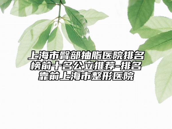 上海市臀部抽脂医院排名榜前十名公立推荐-排名靠前上海市整形医院