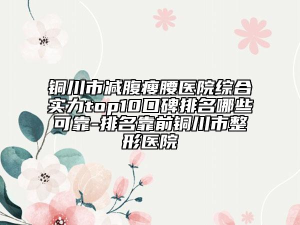 铜川市减腹瘦腰医院综合实力top10口碑排名哪些可靠-排名靠前铜川市整形医院