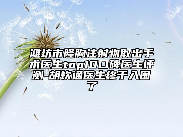 潍坊市隆胸注射物取出手术医生top10口碑医生评测-胡钦通医生终于入围了