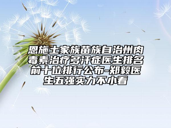 恩施土家族苗族自治州肉毒素治疗多汗症医生排名前十位排行公布-郑毅医生五强实力不小看