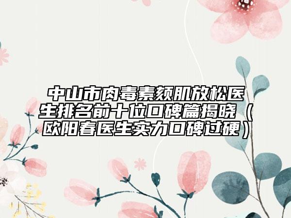 中山市肉毒素颏肌放松医生排名前十位口碑篇揭晓（欧阳春医生实力口碑过硬）