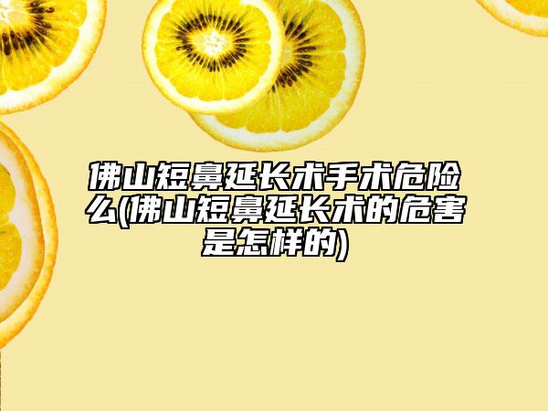 佛山短鼻延长术手术危险么(佛山短鼻延长术的危害是怎样的)