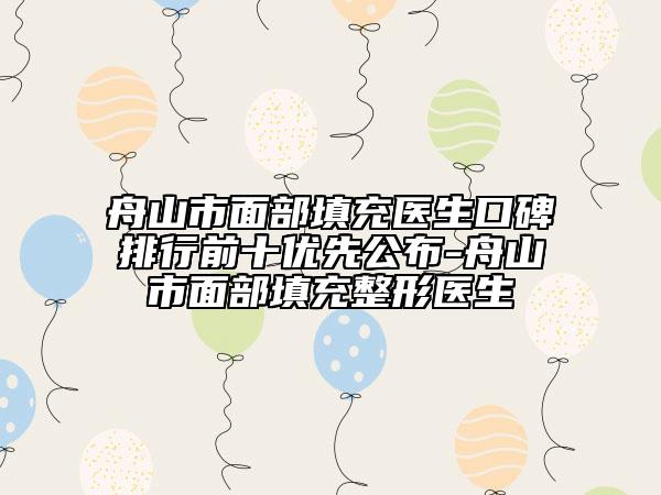 舟山市面部填充医生口碑排行前十优先公布-舟山市面部填充整形医生