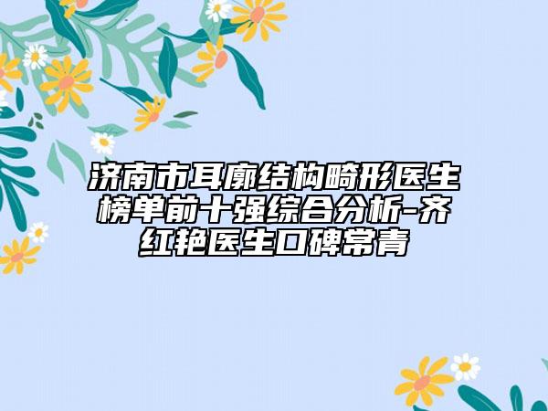 济南市耳廓结构畸形医生榜单前十强综合分析-齐红艳医生口碑常青