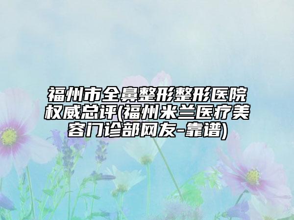 福州市全鼻整形整形医院权威总评(福州米兰医疗美容门诊部网友-靠谱)