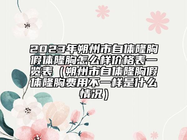 2023年朔州市自体隆胸假体隆胸怎么样价格表一览表（朔州市自体隆胸假体隆胸费用不一样是什么情况）