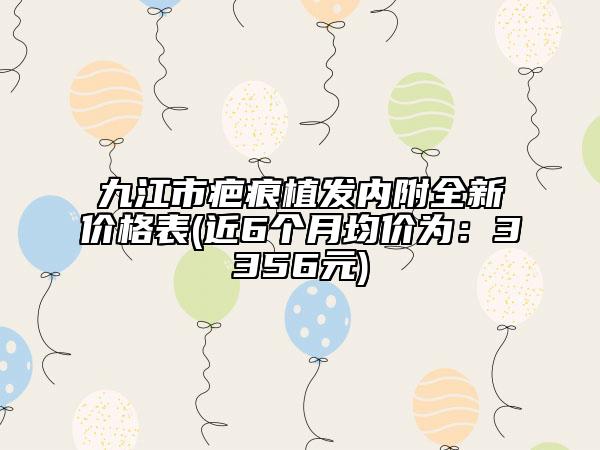 九江市疤痕植发内附全新价格表(近6个月均价为：3356元)