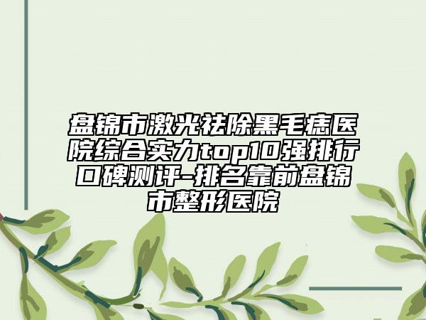 盘锦市激光祛除黑毛痣医院综合实力top10强排行口碑测评-排名靠前盘锦市整形医院