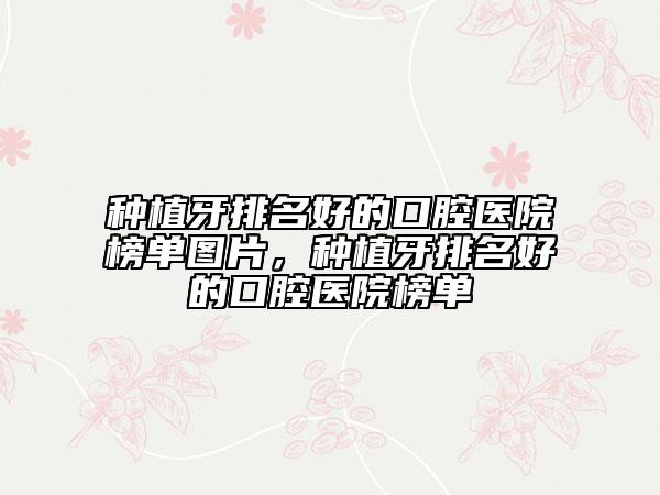 种植牙排名好的口腔医院榜单图片，种植牙排名好的口腔医院榜单