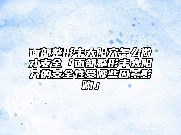 面部整形丰太阳穴怎么做才安全「面部整形丰太阳穴的安全性受哪些因素影响」