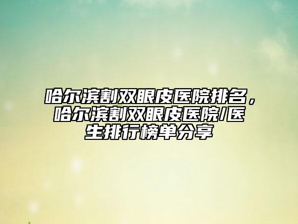哈尔滨割双眼皮医院排名，哈尔滨割双眼皮医院/医生排行榜单分享