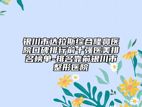 银川市达拉斯综合隆鼻医院口碑排行前十强医美排名榜单-排名靠前银川市整形医院