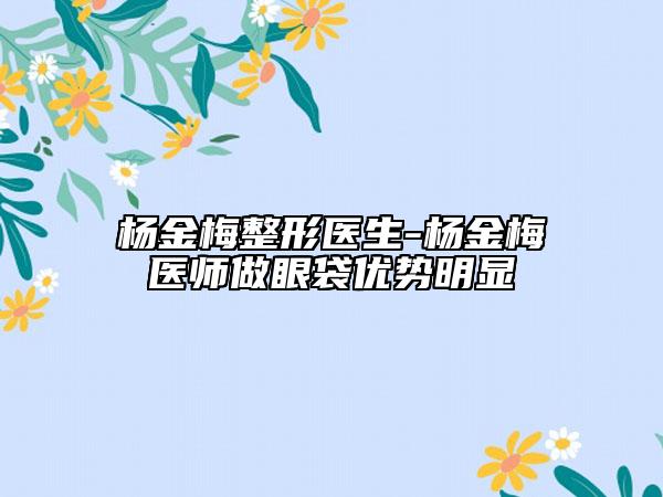 杨金梅整形医生-杨金梅医师做眼袋优势明显