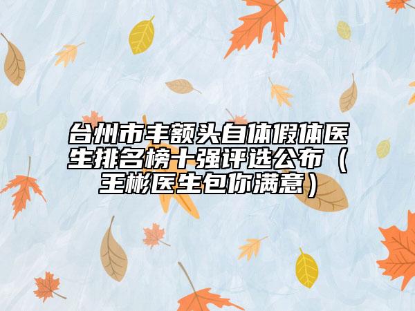 台州市丰额头自体假体医生排名榜十强评选公布（王彬医生包你满意）
