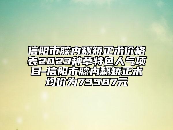 信阳市膝内翻矫正术价格表2023种草特色人气项目-信阳市膝内翻矫正术均价为73587元