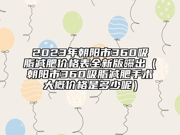 2023年朝阳市360吸脂减肥价格表全新版曝出（朝阳市360吸脂减肥手术大概价格是多少呢）