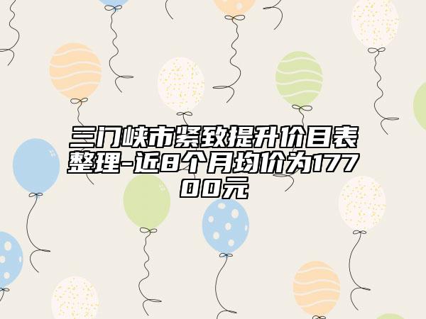 三门峡市紧致提升价目表整理-近8个月均价为17700元