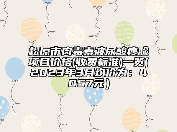 松原市肉毒素波尿酸瘦脸项目价格(收费标准)一览(2023年3月均价为：4057元）