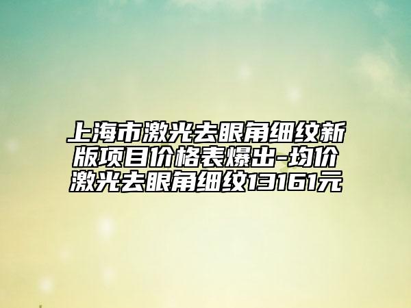 上海市激光去眼角细纹新版项目价格表爆出-均价激光去眼角细纹13161元