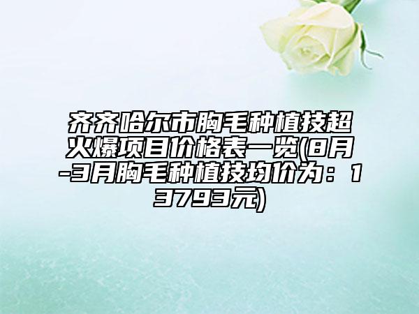 齐齐哈尔市胸毛种植技超火爆项目价格表一览(8月-3月胸毛种植技均价为：13793元)