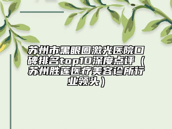 苏州市黑眼圈激光医院口碑排名top10深度点评（苏州胜莲医疗美容诊所行业领头）