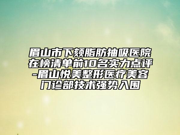 眉山市下颏脂肪抽吸医院在榜清单前10名实力点评-眉山悦美整形医疗美容门诊部技术强势入围
