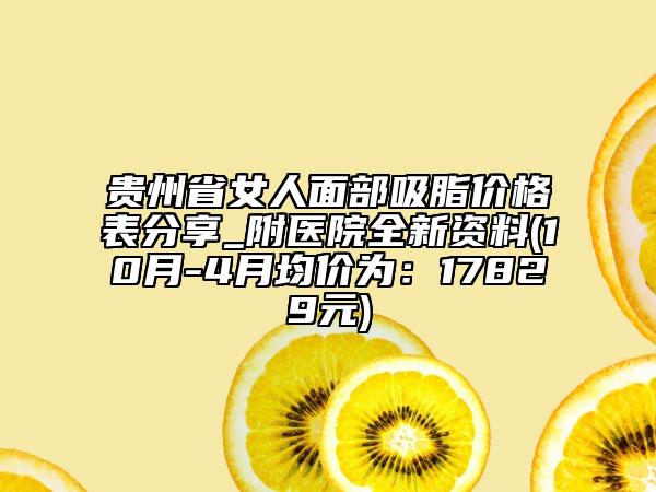 贵州省女人面部吸脂价格表分享_附医院全新资料(10月-4月均价为：17829元)