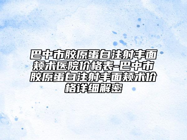 巴中市胶原蛋白注射丰面颊术医院价格表-巴中市胶原蛋白注射丰面颊术价格详细解密