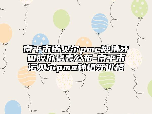 南平市诺贝尔pmc种植牙口腔价格表公布-南平市诺贝尔pmc种植牙价格