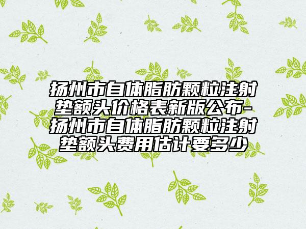 扬州市自体脂肪颗粒注射垫额头价格表新版公布-扬州市自体脂肪颗粒注射垫额头费用估计要多少