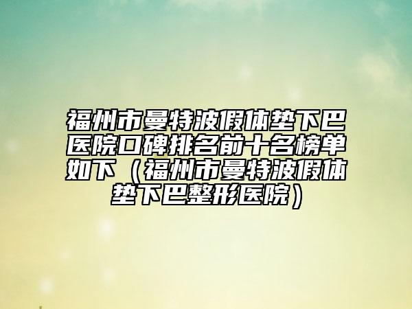 福州市曼特波假体垫下巴医院口碑排名前十名榜单如下（福州市曼特波假体垫下巴整形医院）