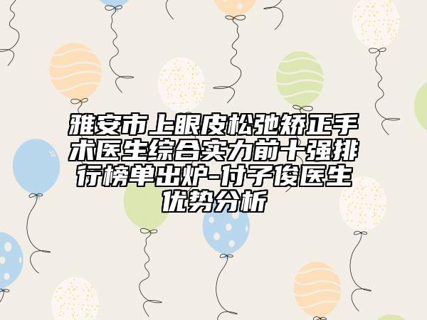 雅安市上眼皮松弛矫正手术医生综合实力前十强排行榜单出炉-付子俊医生优势分析