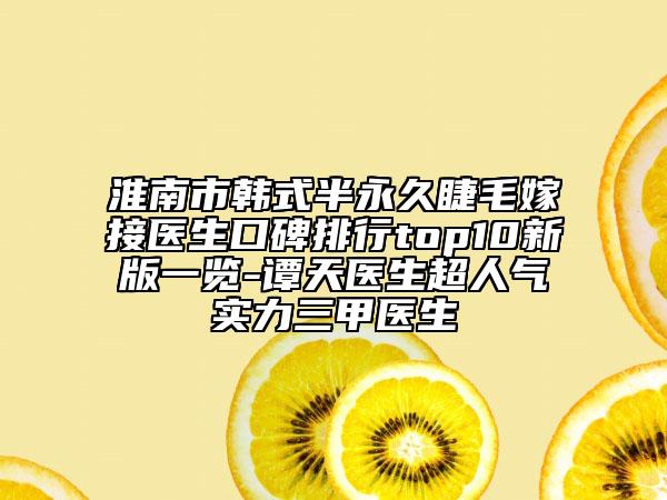 淮南市韩式半永久睫毛嫁接医生口碑排行top10新版一览-谭天医生超人气实力三甲医生