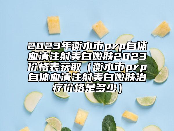 2023年衡水市prp自体血清注射美白嫩肤2023价格表获取（衡水市prp自体血清注射美白嫩肤治疗价格是多少）