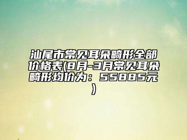 汕尾市常见耳朵畸形全部价格表(8月-3月常见耳朵畸形均价为：55885元)