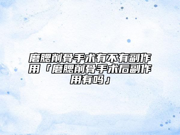 磨腮削骨手术有不有副作用「磨腮削骨手术后副作用有吗」