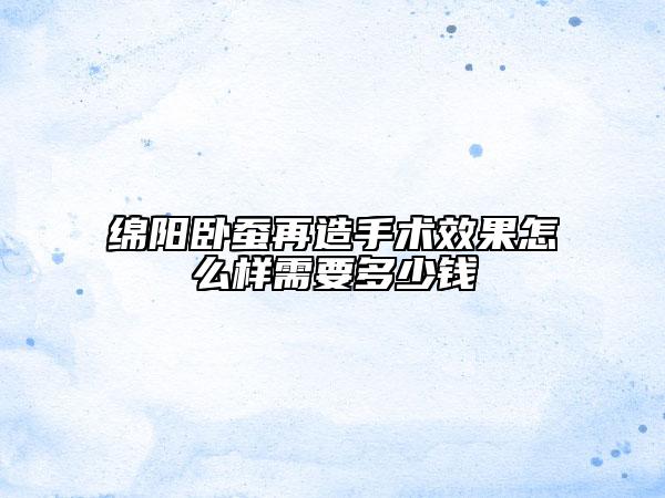 绵阳卧蚕再造手术效果怎么样需要多少钱