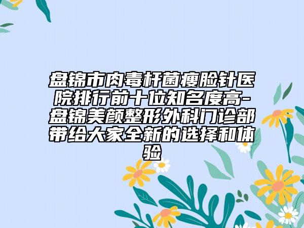 盘锦市肉毒杆菌瘦脸针医院排行前十位知名度高-盘锦美颜整形外科门诊部带给大家全新的选择和体验