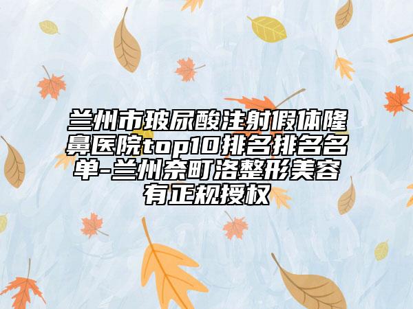 兰州市玻尿酸注射假体隆鼻医院top10排名排名名单-兰州奈町洛整形美容有正规授权
