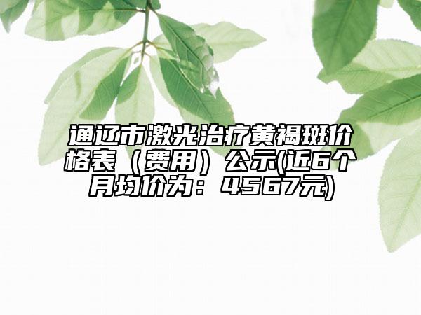 通辽市激光治疗黄褐斑价格表（费用）公示(近6个月均价为：4567元)
