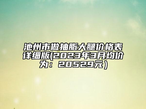 池州市做抽脂大腿价格表详细版(2023年3月均价为：20529元）