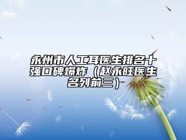 永州市人工耳医生排名十强口碑爆炸（赵永旺医生名列前三）