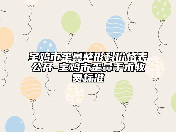 宝鸡市歪鼻整形科价格表公开-宝鸡市歪鼻手术收费标准