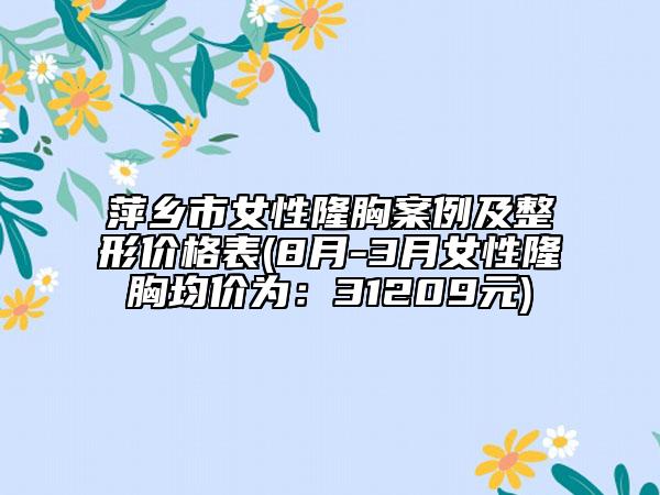 萍乡市女性隆胸案例及整形价格表(8月-3月女性隆胸均价为：31209元)