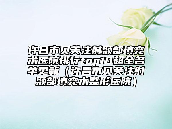 许昌市贝芙注射颞部填充术医院排行top10超全名单更新（许昌市贝芙注射颞部填充术整形医院）