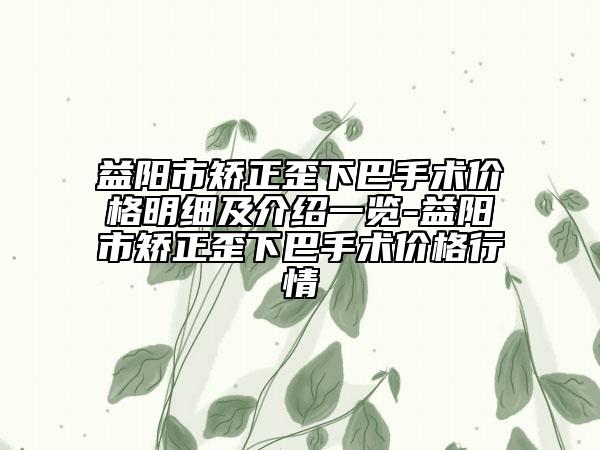 益阳市矫正歪下巴手术价格明细及介绍一览-益阳市矫正歪下巴手术价格行情