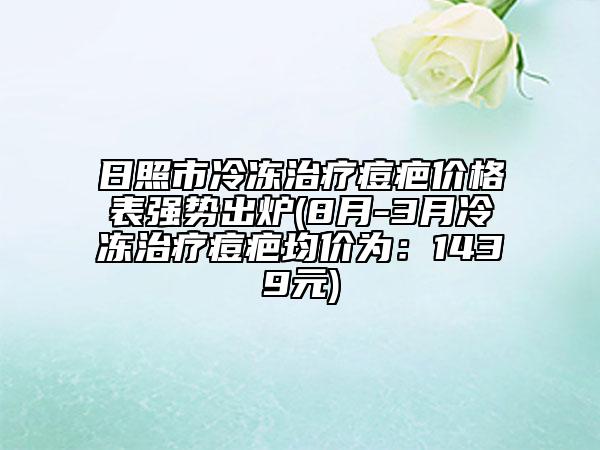 日照市冷冻治疗痘疤价格表强势出炉(8月-3月冷冻治疗痘疤均价为：1439元)