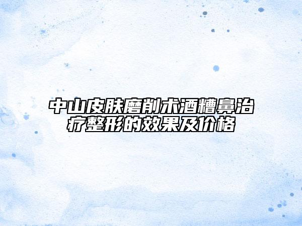 中山皮肤磨削术酒糟鼻治疗整形的效果及价格