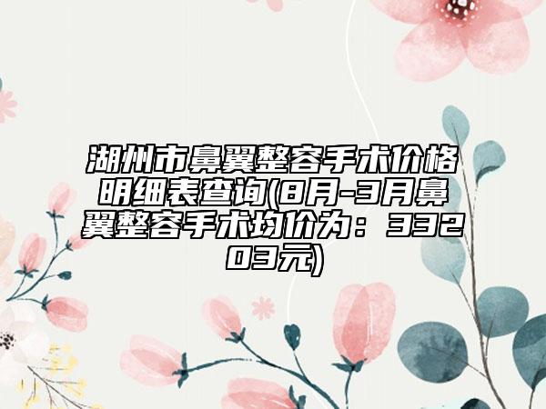 湖州市鼻翼整容手术价格明细表查询(8月-3月鼻翼整容手术均价为：33203元)