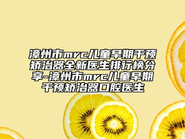 漳州市mrc儿童早期干预矫治器全新医生排行榜分享-漳州市mrc儿童早期干预矫治器口腔医生